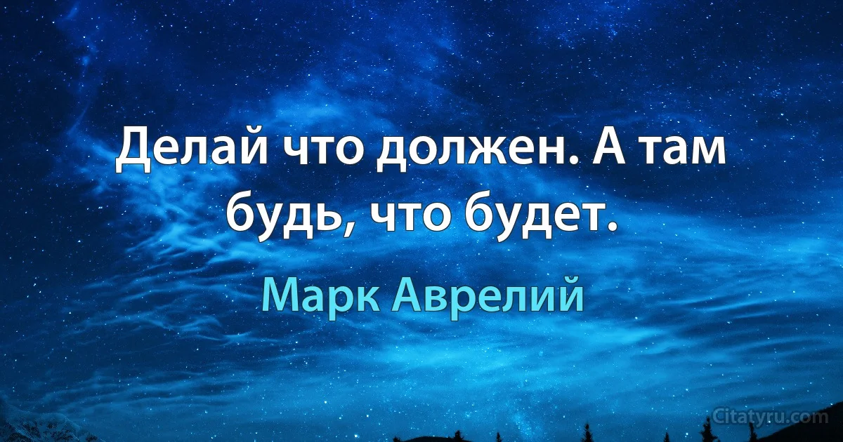 Делай что должен. А там будь, что будет. (Марк Аврелий)