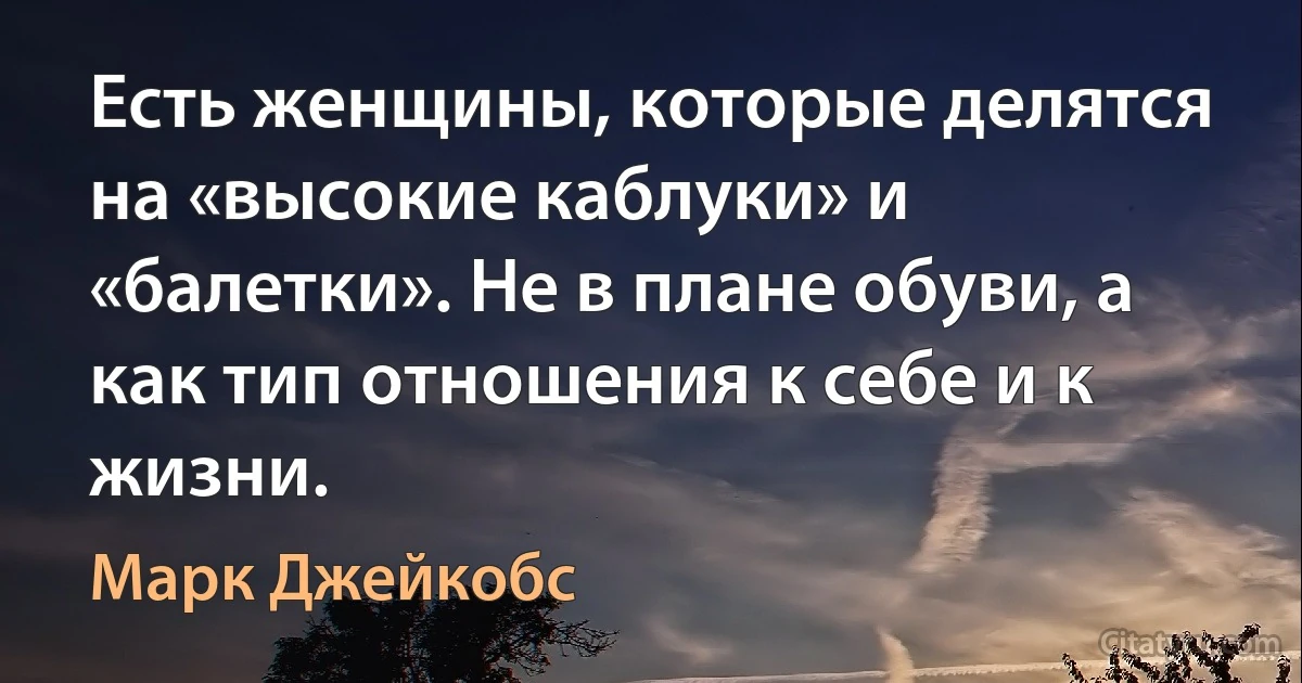 Есть женщины, которые делятся на «высокие каблуки» и «балетки». Не в плане обуви, а как тип отношения к себе и к жизни. (Марк Джейкобс)