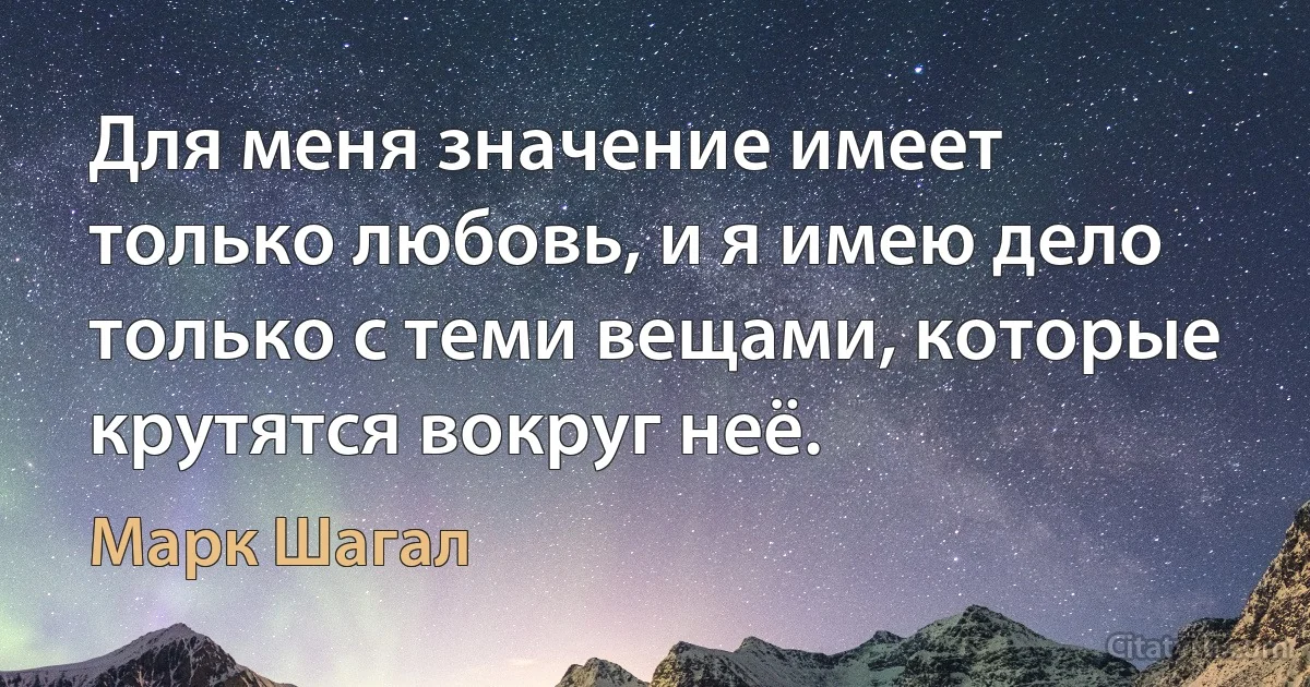 Для меня значение имеет только любовь, и я имею дело только с теми вещами, которые крутятся вокруг неё. (Марк Шагал)