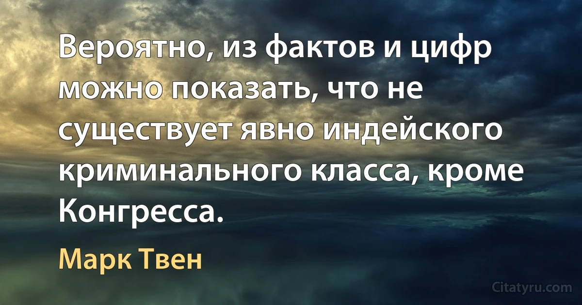 Вероятно, из фактов и цифр можно показать, что не существует явно индейского криминального класса, кроме Конгресса. (Марк Твен)