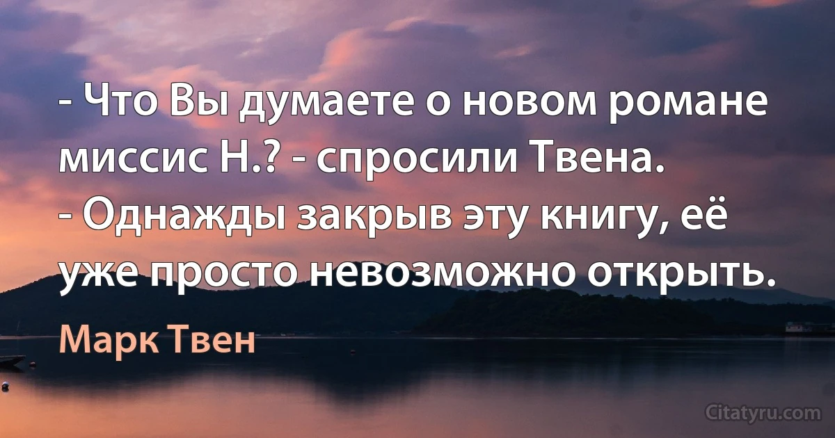 - Что Вы думаете о новом романе миссис Н.? - спросили Твена.
- Однажды закрыв эту книгу, её уже просто невозможно открыть. (Марк Твен)