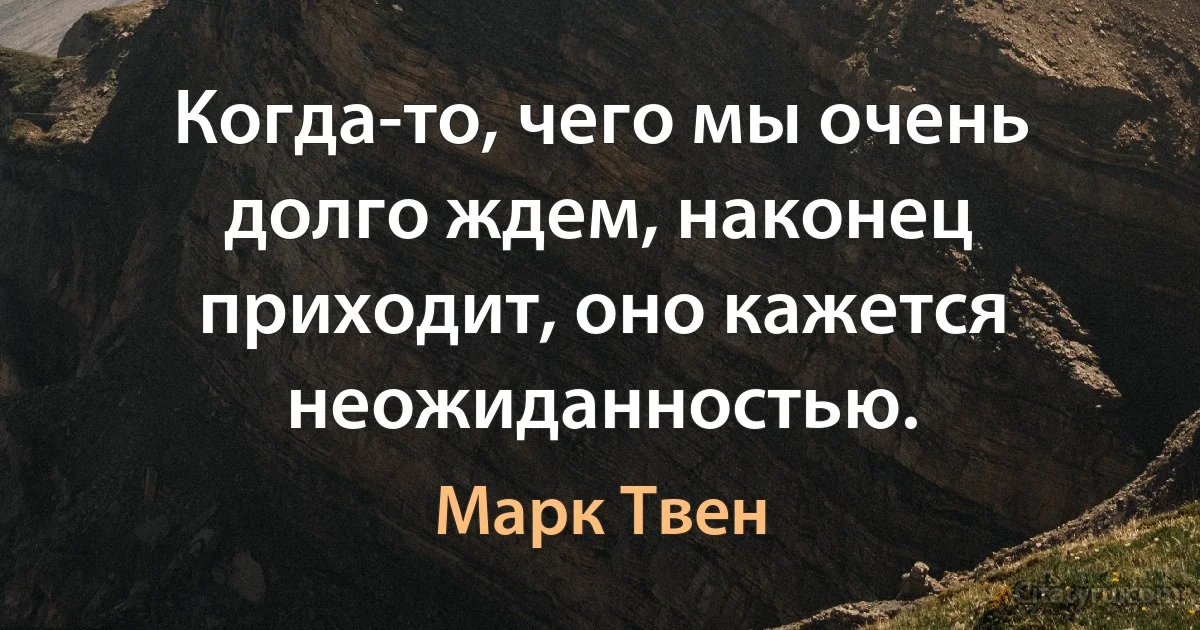 Когда-то, чего мы очень долго ждем, наконец приходит, оно кажется неожиданностью. (Марк Твен)