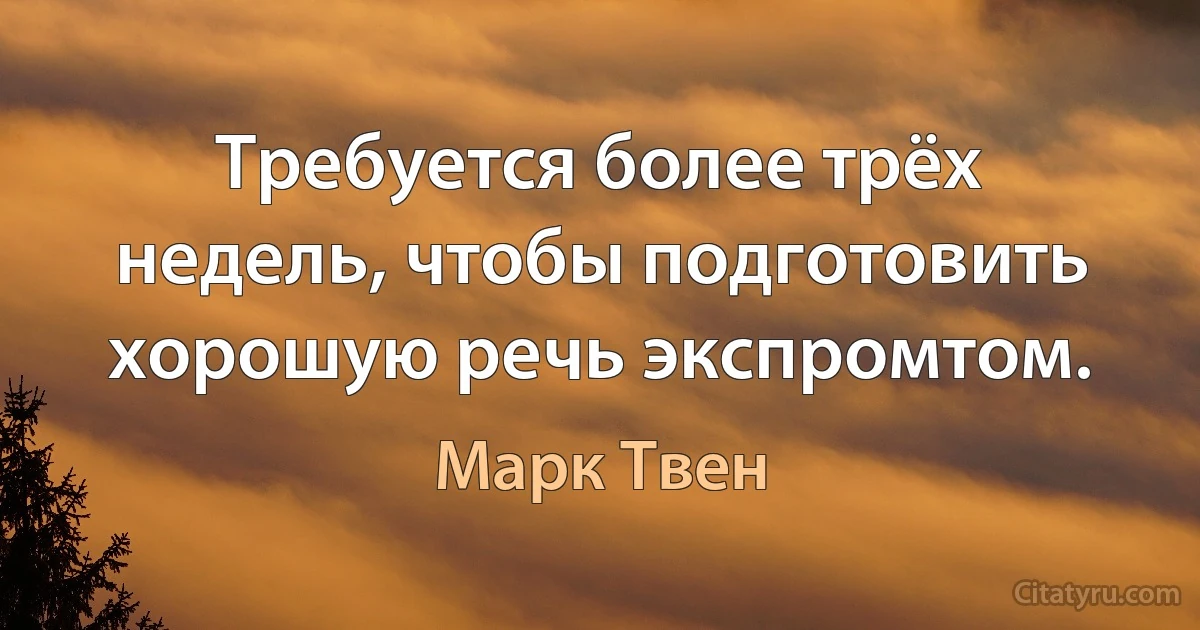 Требуется более трёх недель, чтобы подготовить хорошую речь экспромтом. (Марк Твен)