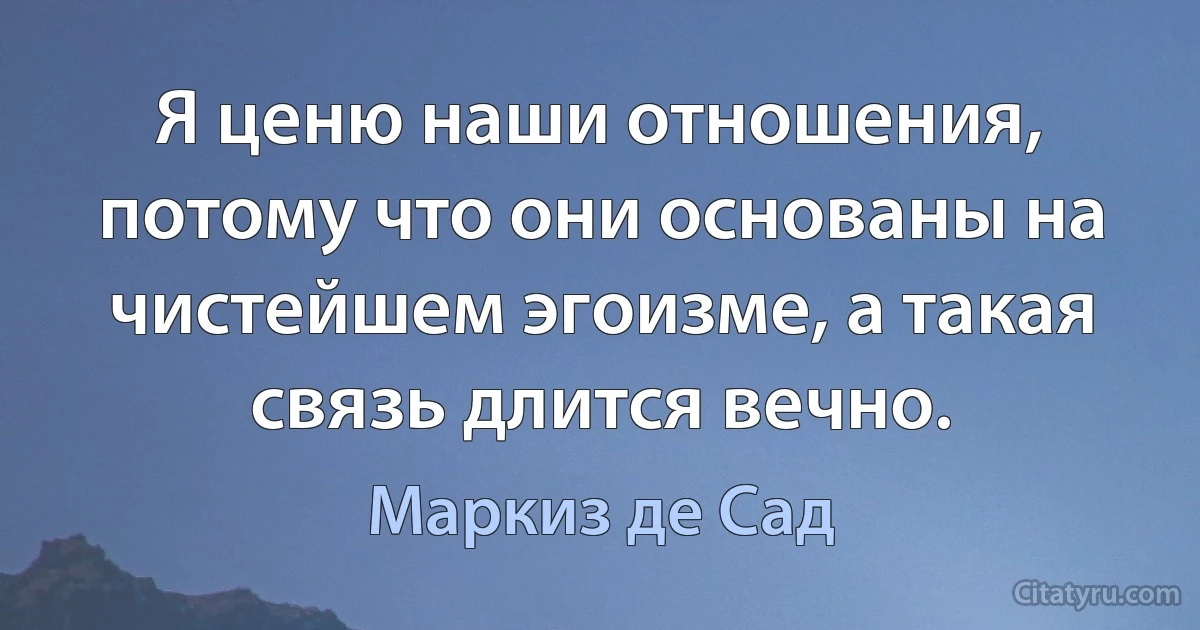 Я ценю наши отношения, потому что они основаны на чистейшем эгоизме, а такая связь длится вечно. (Маркиз де Сад)