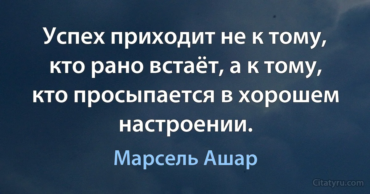 Успех приходит не к тому, кто рано встаёт, а к тому, кто просыпается в хорошем настроении. (Марсель Ашар)