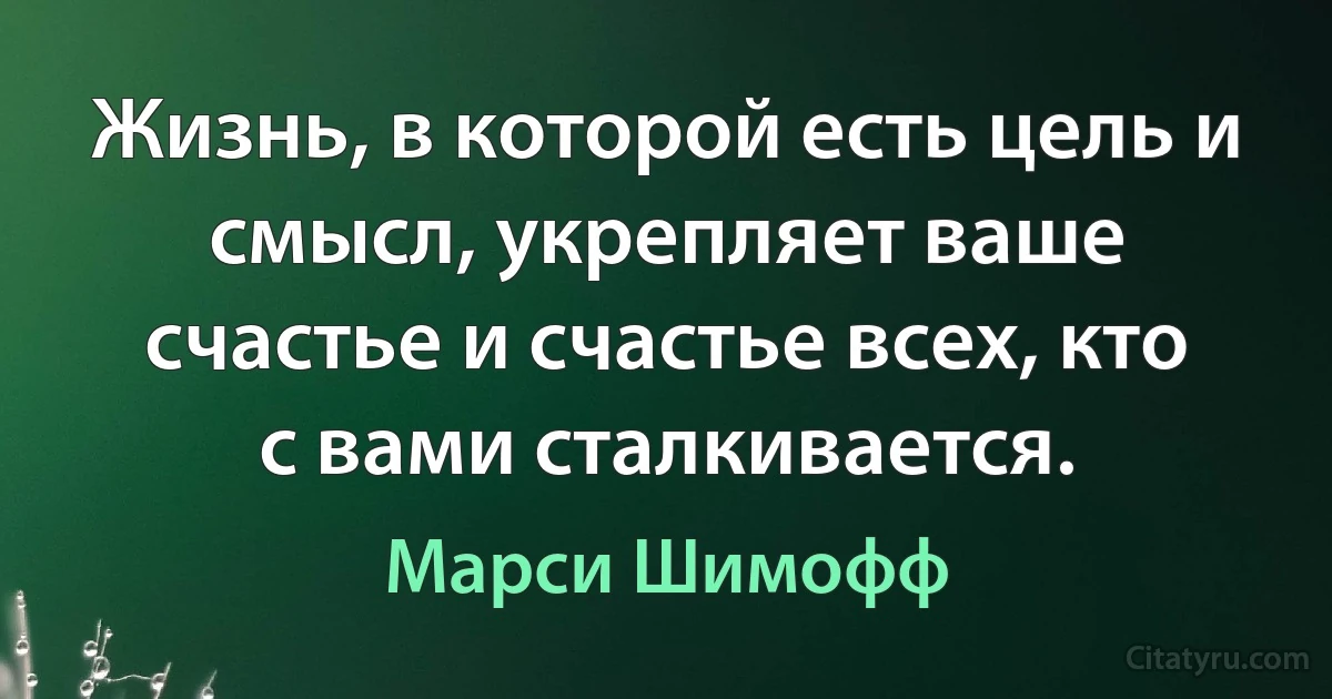 Жизнь, в которой есть цель и смысл, укрепляет ваше счастье и счастье всех, кто с вами сталкивается. (Марси Шимофф)