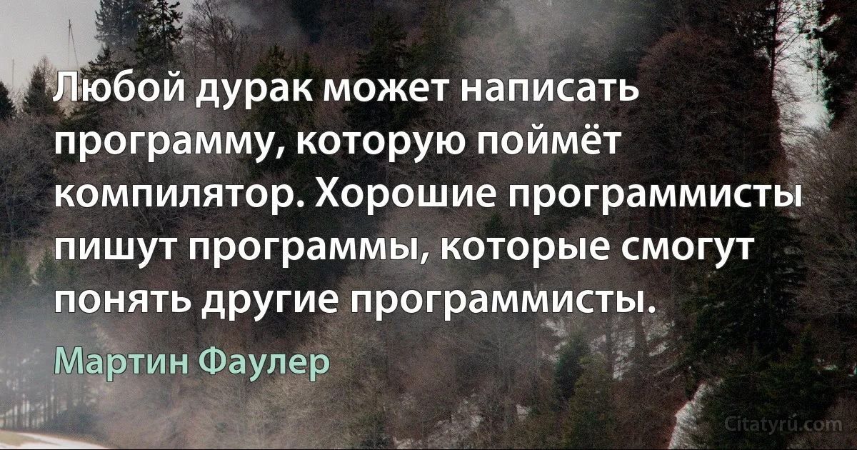 Любой дурак может написать программу, которую поймёт компилятор. Хорошие программисты пишут программы, которые смогут понять другие программисты. (Мартин Фаулер)