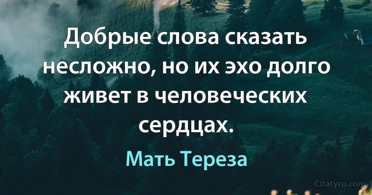 Добрые слова сказать несложно, но их эхо долго живет в человеческих сердцах. (Мать Тереза)