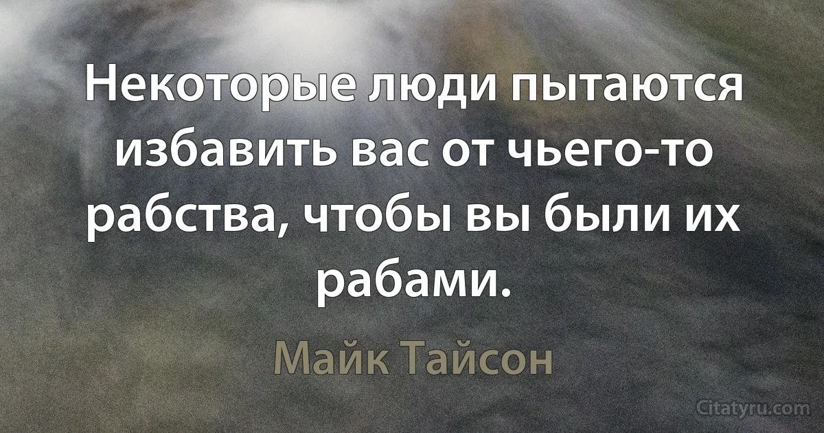 Некоторые люди пытаются избавить вас от чьего-то рабства, чтобы вы были их рабами. (Майк Тайсон)