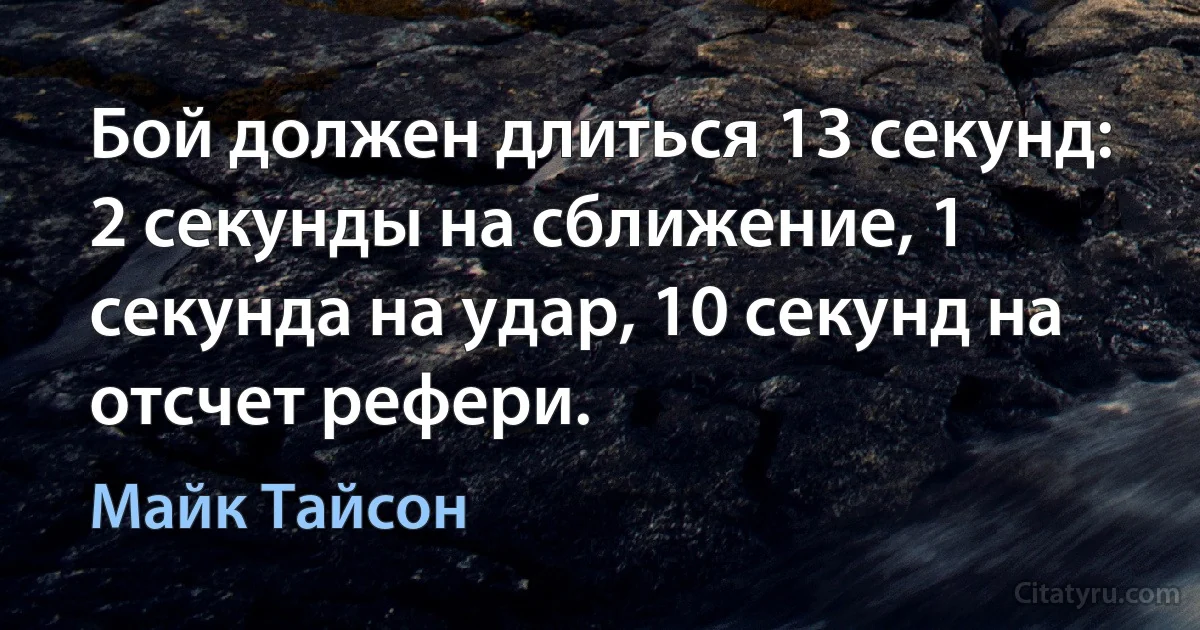 Бой должен длиться 13 секунд: 2 секунды на сближение, 1 секунда на удар, 10 секунд на отсчет рефери. (Майк Тайсон)