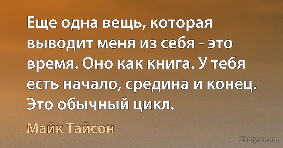 Еще одна вещь, которая выводит меня из себя - это время. Оно как книга. У тебя есть начало, средина и конец. Это обычный цикл. (Майк Тайсон)