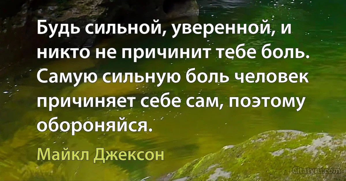 Будь сильной, уверенной, и никто не причинит тебе боль. Самую сильную боль человек причиняет себе сам, поэтому обороняйся. (Майкл Джексон)