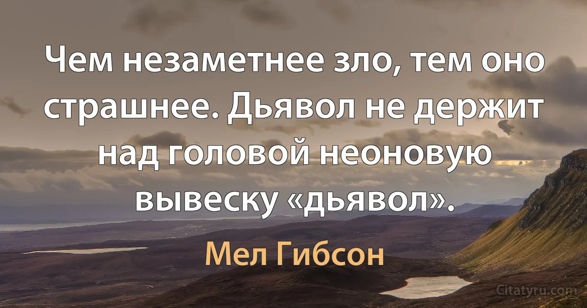 Чем незаметнее зло, тем оно страшнее. Дьявол не держит над головой неоновую вывеску «дьявол». (Мел Гибсон)