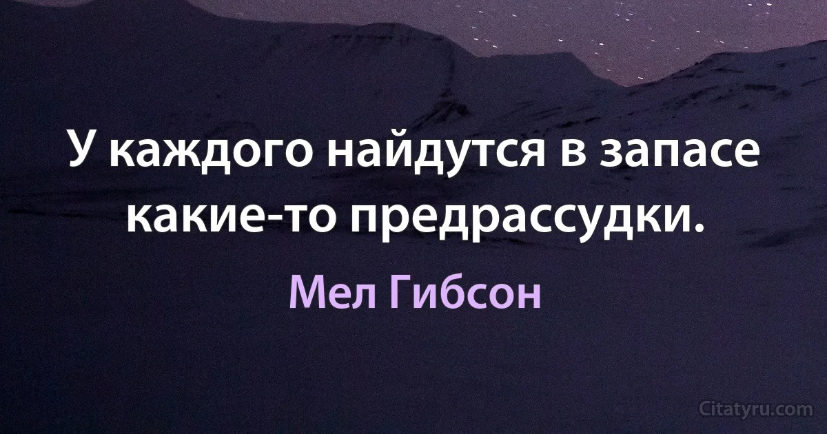 У каждого найдутся в запасе какие-то предрассудки. (Мел Гибсон)