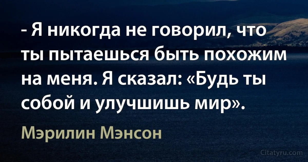 - Я никогда не говорил, что ты пытаешься быть похожим на меня. Я сказал: «Будь ты собой и улучшишь мир». (Мэрилин Мэнсон)