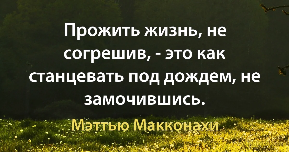 Прожить жизнь, не согрешив, - это как станцевать под дождем, не замочившись. (Мэттью Макконахи)