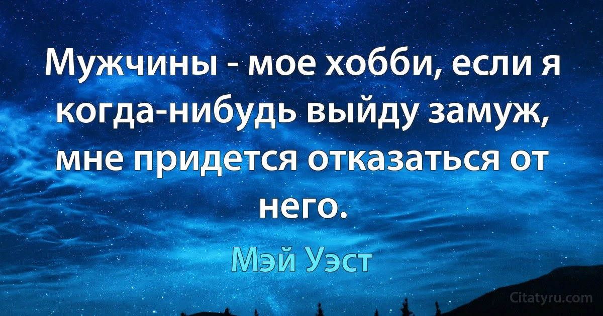 Мужчины - мое хобби, если я когда-нибудь выйду замуж, мне придется отказаться от него. (Мэй Уэст)