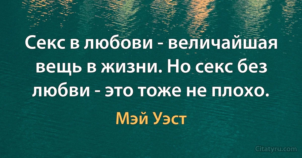 Секс в любови - величайшая вещь в жизни. Но секс без любви - это тоже не плохо. (Мэй Уэст)