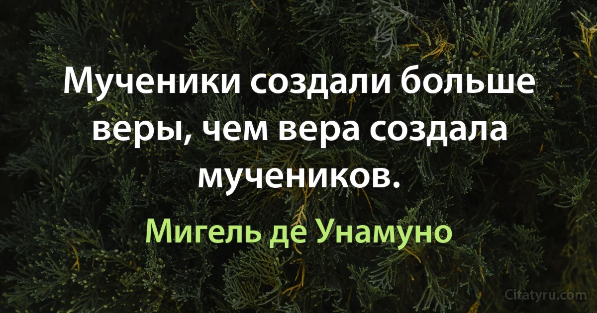 Мученики создали больше веры, чем вера создала мучеников. (Мигель де Унамуно)