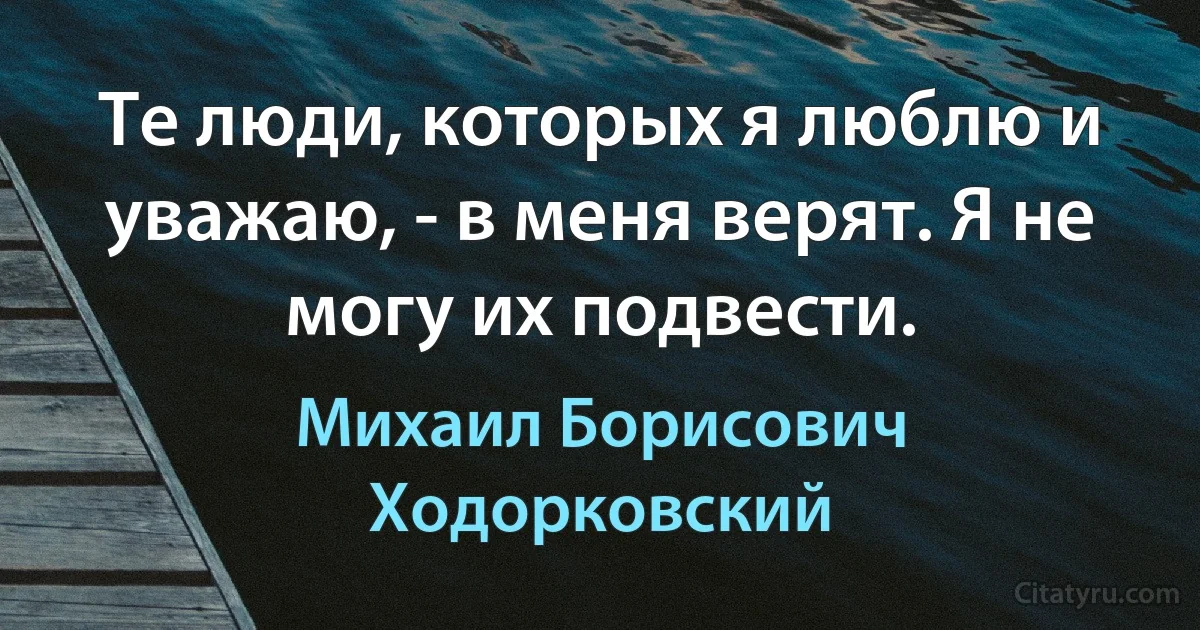 Те люди, которых я люблю и уважаю, - в меня верят. Я не могу их подвести. (Михаил Борисович Ходорковский)