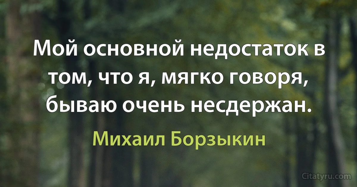 Мой основной недостаток в том, что я, мягко говоря, бываю очень несдержан. (Михаил Борзыкин)