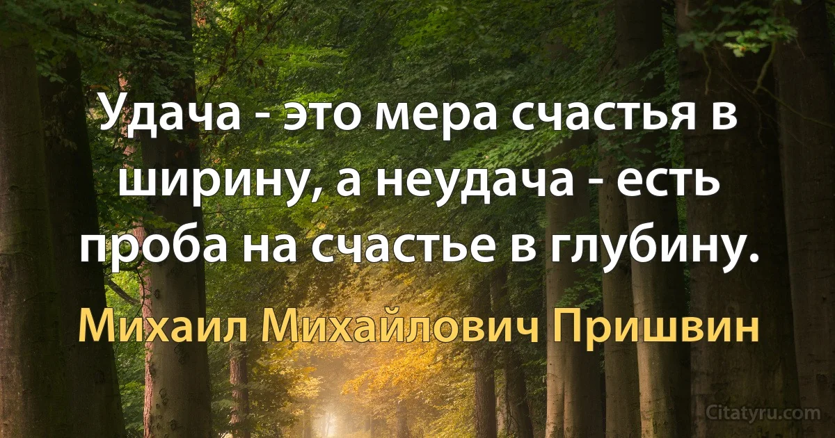 Удача - это мера счастья в ширину, а неудача - есть проба на счастье в глубину. (Михаил Михайлович Пришвин)