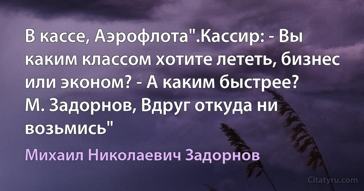 В кассе, Аэрофлота".Кассир: - Вы каким классом хотите лететь, бизнес или эконом? - А каким быстрее?
М. Задорнов, Вдруг откуда ни возьмись" (Михаил Николаевич Задорнов)