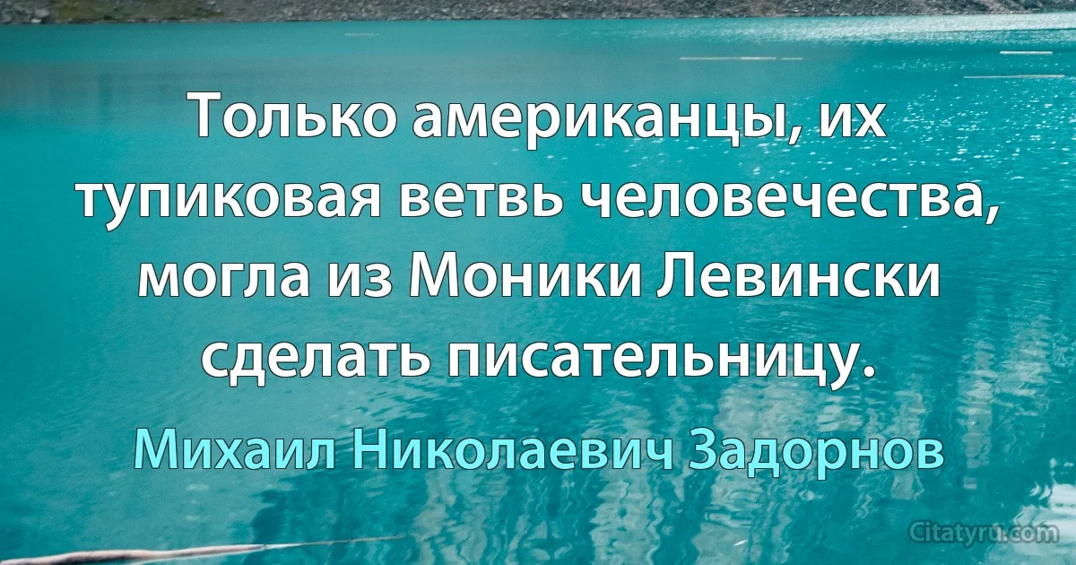 Только американцы, их тупиковая ветвь человечества, могла из Моники Левински сделать писательницу. (Михаил Николаевич Задорнов)