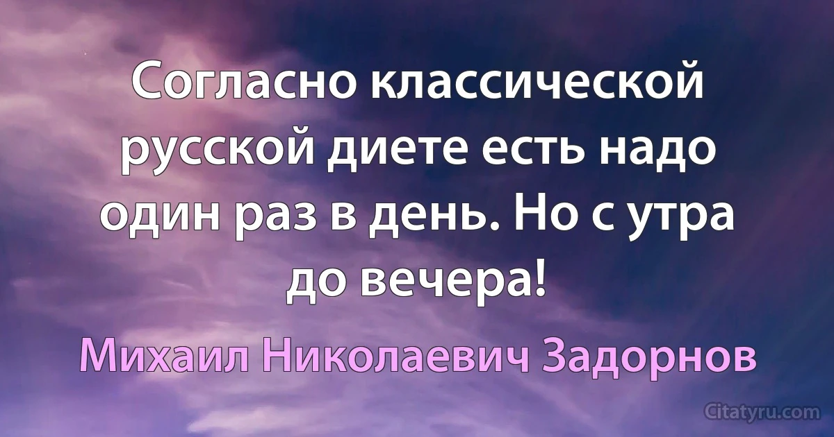 Согласно классической русской диете есть надо один раз в день. Но с утра до вечера! (Михаил Николаевич Задорнов)