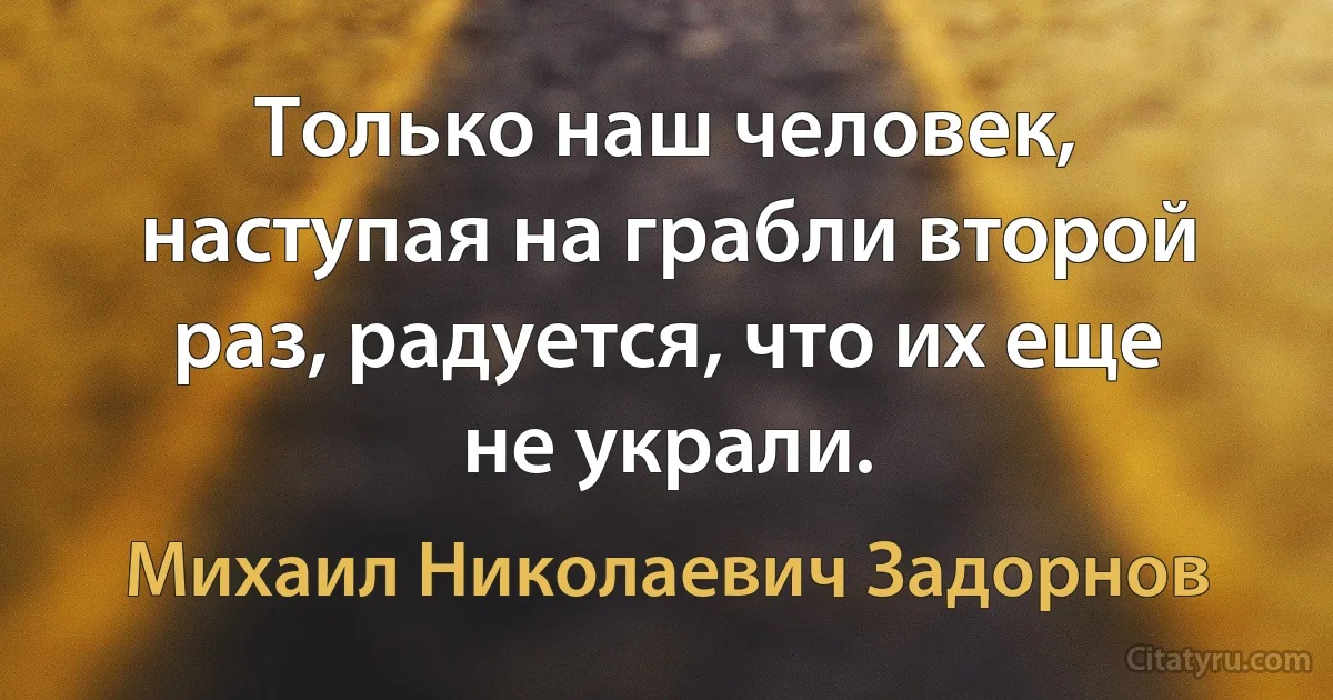 Только наш человек, наступая на грабли второй раз, радуется, что их еще не украли. (Михаил Николаевич Задорнов)