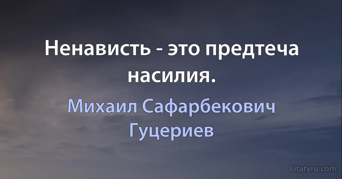 Ненависть - это предтеча насилия. (Михаил Сафарбекович Гуцериев)