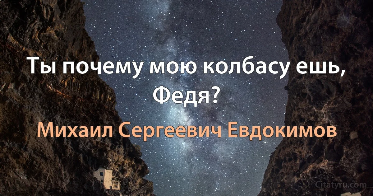 Ты почему мою колбасу ешь, Федя? (Михаил Сергеевич Евдокимов)