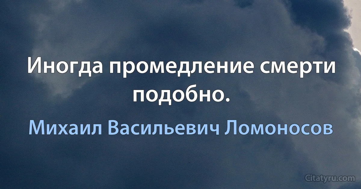 Иногда промедление смерти подобно. (Михаил Васильевич Ломоносов)