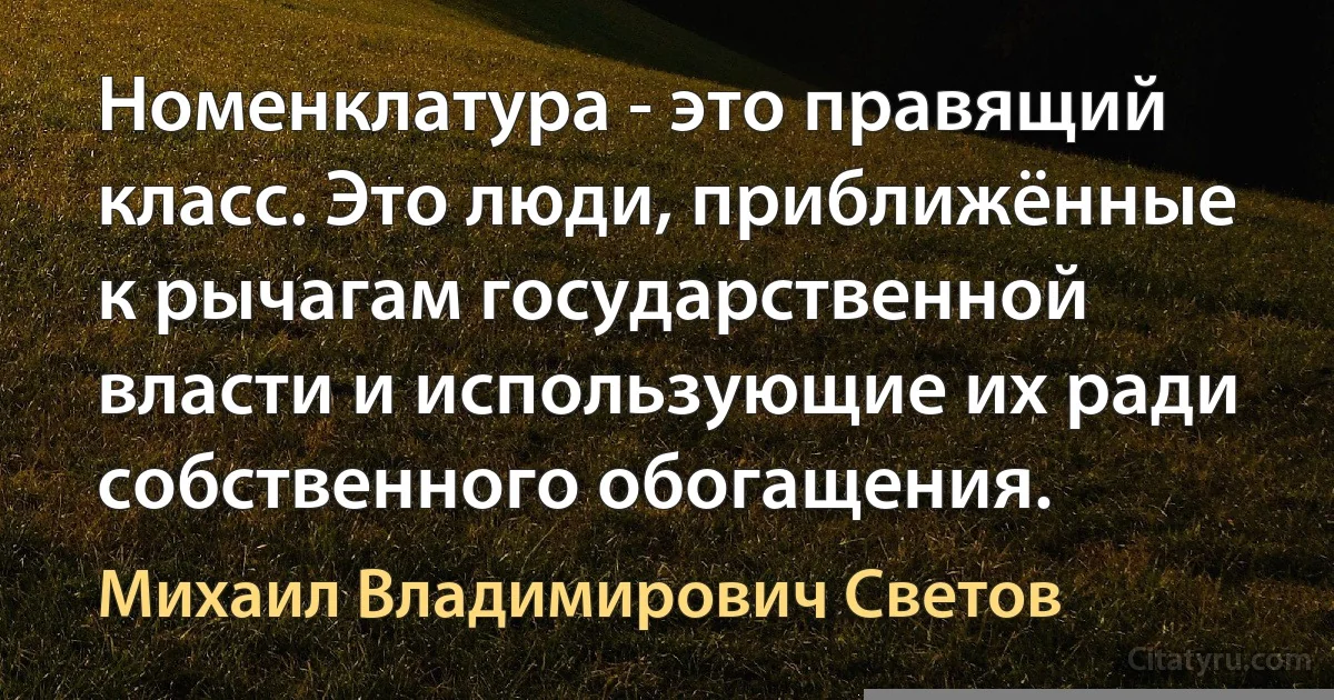 Номенклатура - это правящий класс. Это люди, приближённые к рычагам государственной власти и использующие их ради собственного обогащения. (Михаил Владимирович Светов)