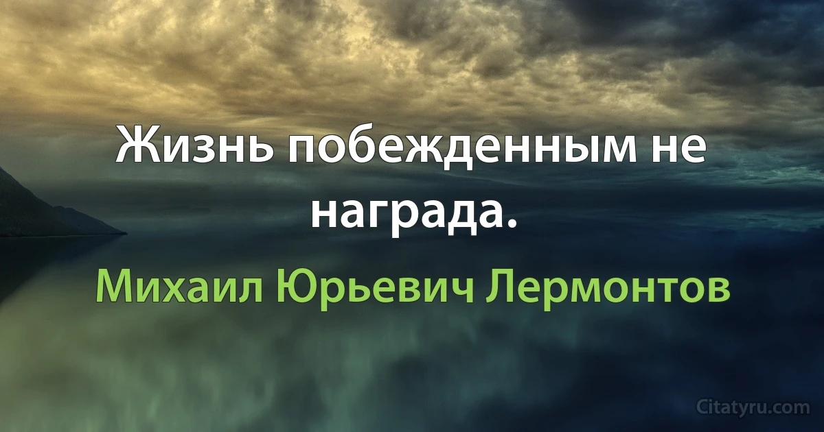 Жизнь побежденным не награда. (Михаил Юрьевич Лермонтов)