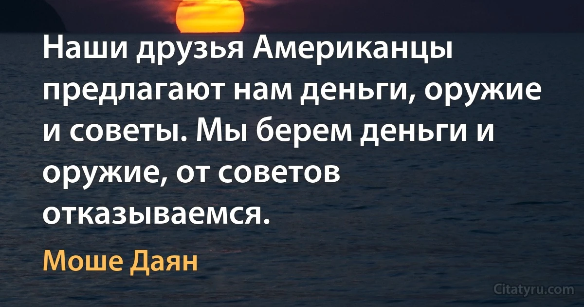 Наши друзья Американцы предлагают нам деньги, оружие и советы. Мы берем деньги и оружие, от советов отказываемся. (Моше Даян)