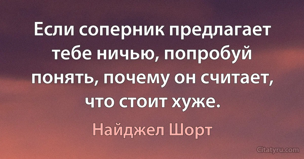 Если соперник предлагает тебе ничью, попробуй понять, почему он считает, что стоит хуже. (Найджел Шорт)