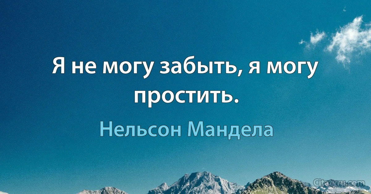 Я не могу забыть, я могу простить. (Нельсон Мандела)