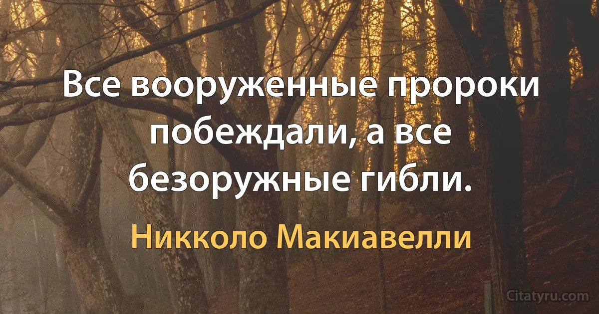 Все вооруженные пророки побеждали, а все безоружные гибли. (Никколо Макиавелли)