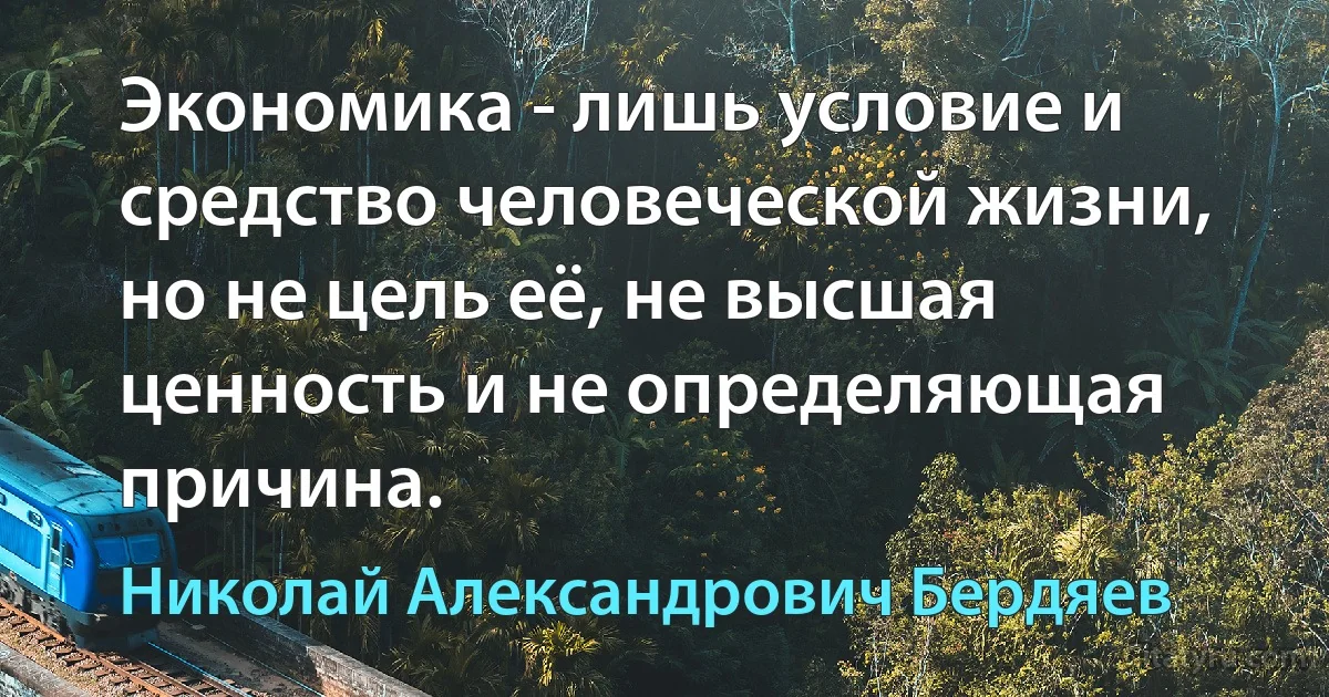 Экономика - лишь условие и средство человеческой жизни, но не цель её, не высшая ценность и не определяющая причина. (Николай Александрович Бердяев)