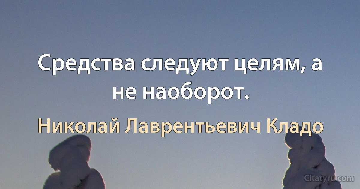 Средства следуют целям, а не наоборот. (Николай Лаврентьевич Кладо)