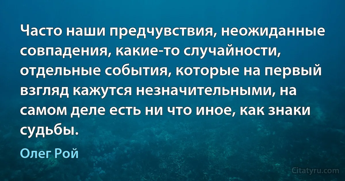 Часто наши предчувствия, неожиданные совпадения, какие-то случайности, отдельные события, которые на первый взгляд кажутся незначительными, на самом деле есть ни что иное, как знаки судьбы. (Олег Рой)