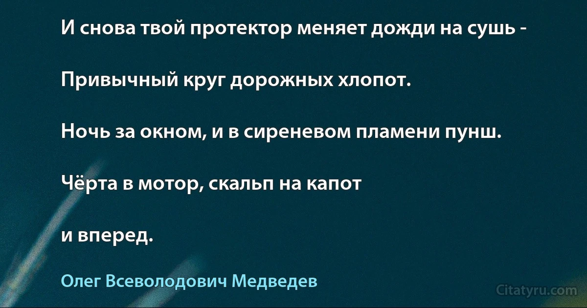 И снова твой протектор меняет дожди на сушь -

Привычный круг дорожных хлопот.

Ночь за окном, и в сиреневом пламени пунш.

Чёрта в мотор, скальп на капот

и вперед. (Олег Всеволодович Медведев)