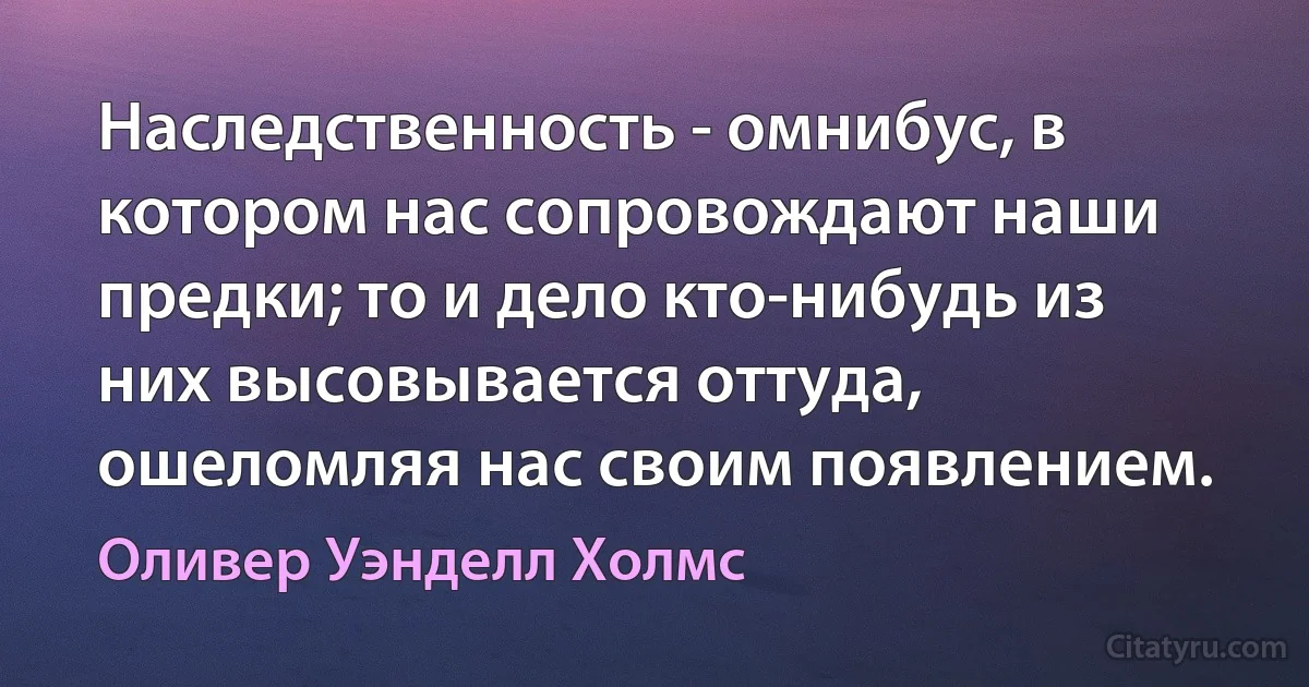 Наследственность - омнибус, в котором нас сопровождают наши предки; то и дело кто-нибудь из них высовывается оттуда, ошеломляя нас своим появлением. (Оливер Уэнделл Холмс)