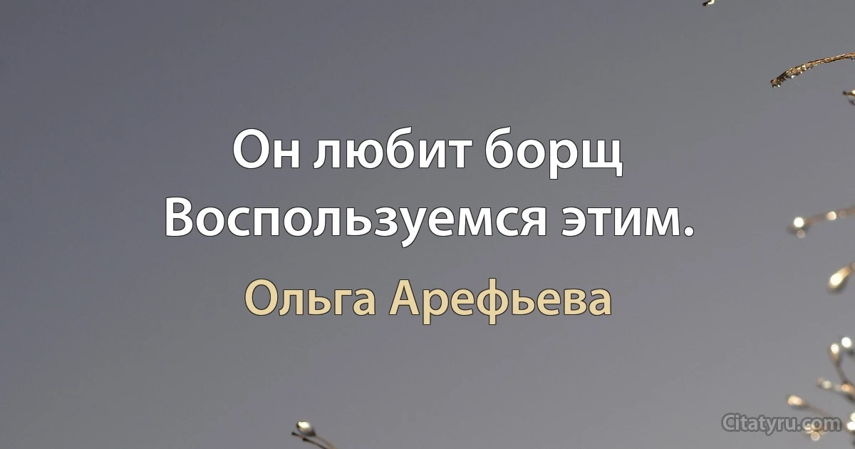 Он любит борщ Воспользуемся этим. (Ольга Арефьева)