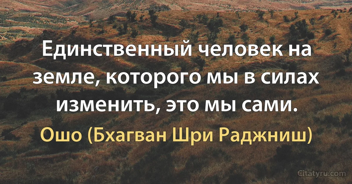 Единственный человек на земле, которого мы в силах изменить, это мы сами. (Ошо (Бхагван Шри Раджниш))