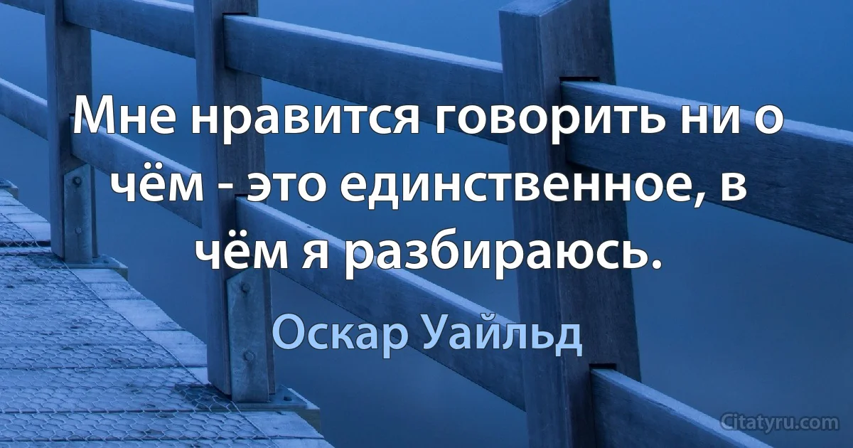 Мне нравится говорить ни о чём - это единственное, в чём я разбираюсь. (Оскар Уайльд)