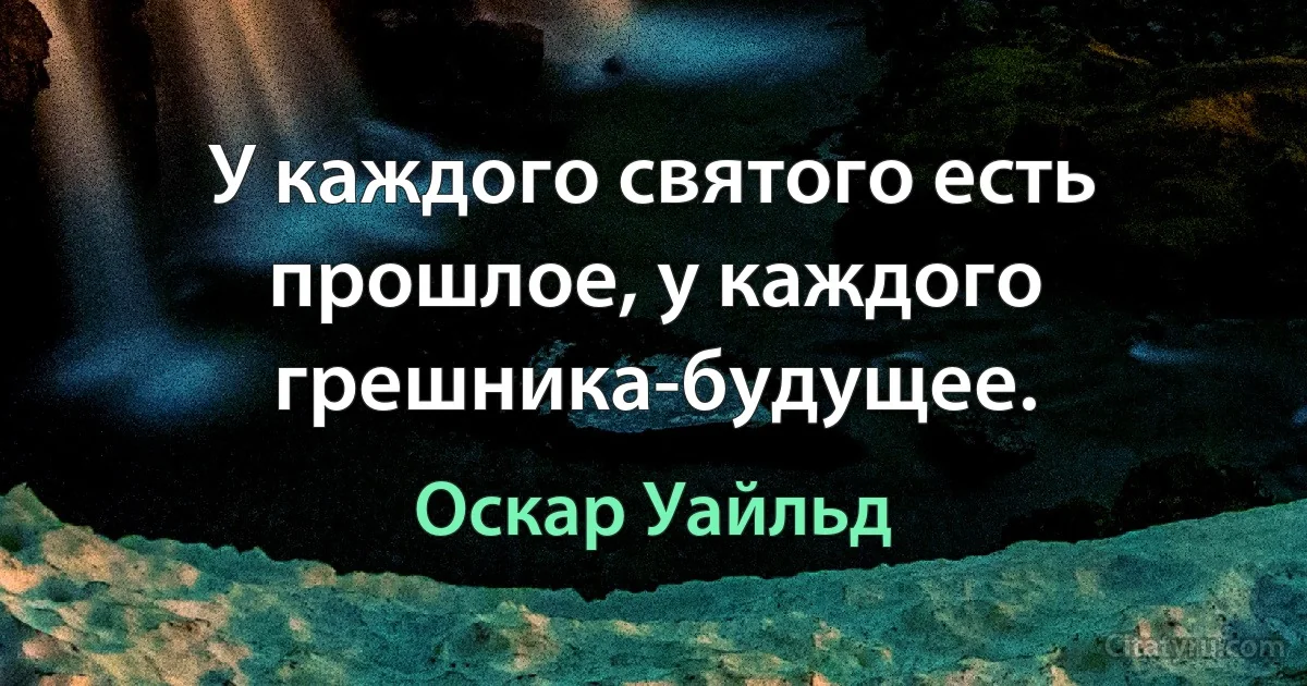 У каждого святого есть прошлое, у каждого грешника-будущее. (Оскар Уайльд)