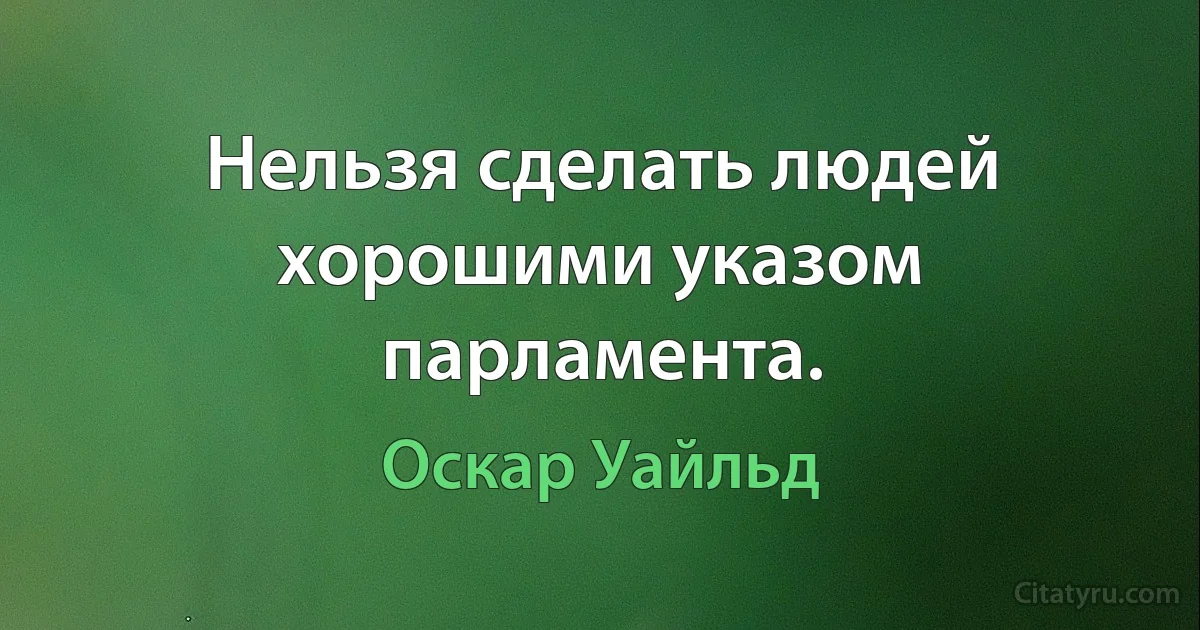 Нельзя сделать людей хорошими указом парламента. (Оскар Уайльд)