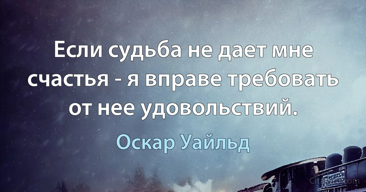 Если судьба не дает мне счастья - я вправе требовать от нее удовольствий. (Оскар Уайльд)